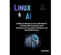 Linux And AI: Building AI Systems on Linux with Machine Learning, GPU Computing, Cloud Infrastructure, Automation, Containers, and Real-World Projects