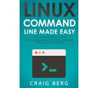 Linux Command Line Made Easy: A Practical, Step By Step Guide To Linux Commands For Beginners And Intermediates