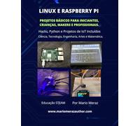 Linux E Raspberry Pi Projetos básicos para iniciantes, crianças, criadores e profissionais. Hacks, Python e IoT: Conteúdo Educacional STEAM - Ciência, Tecnologia, Engenharia, Artes e Matemática.