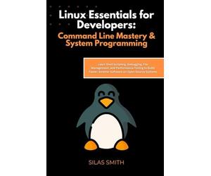 Linux Essentials for Developers: Command Line Mastery & System Programming: Learn Shell Scripting, Debugging, File Management, and Performance Tuning ... Smarter Software on Open-Source Systems