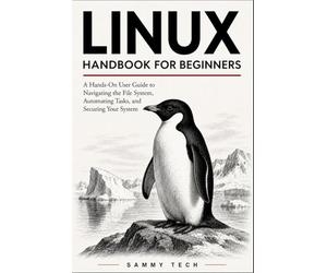 LINUX HANDBOOK FOR BEGINNERS: A Hands-On User Guide to Navigating the File System, Automating Tasks, and Securing Your First Linux Server