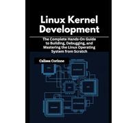 Linux Kernel Development: The Complete Hands-On Guide to Building, Debugging, and Mastering the Linux Operating System from Scratch