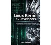 Linux Kernel for Developers: A Practical Guide to Understanding, Modifying, and Building the Linux Kernel from Scratch