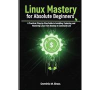 Linux Mastery for Absolute Beginners: A Practical, Step-by-Step Guide to Installing, Exploring, and Mastering Linux from Desktop to Command Line