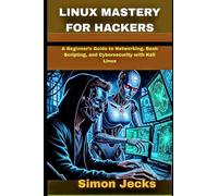 LINUX MASTERY FOR HACKERS: A Beginner’s Guide to Networking, Bash Scripting, and Cybersecurity with Kali Linux