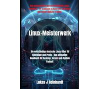 Linux-Meisterwerk: Die vollständige deutsche Linux-Bibel für Einsteiger und Profis Das ultimative Handbuch für Desktop, Server und digitale Freiheit
