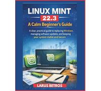 LINUX MINT 22.3 A CALM BEGINNER’S GUIDE: A clear, practical guide to replacing Windows, managing software updates, and keeping your system stable and secure