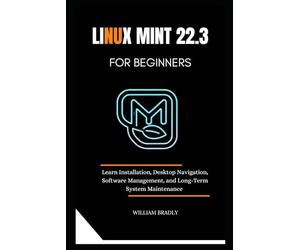 LINUX MINT 22.3 FOR BEGINNERS: LEARN INSTALLATION, DESKTOP NAVIGATION, SOFT WARE MANAGEMENT, AND LONG-TERM SYSTEM MAINTENANCE