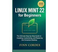 LINUX MINT 22 FOR BEGINNERS: THE ULTIMATE STEP-BY-STEP GUIDE TO INSTALLING, CUSTOMIZING, AND MASTERING THE CINNAMON DESKTOP