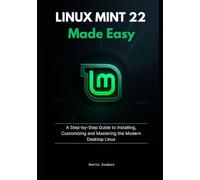 Linux Mint 22 Made Easy: A Step-by-Step Guide to Installing, Customizing and Mastering the Modern Desktop Linux