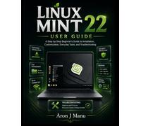 LINUX MINT 22 USER GUIDE: A Step-by-Step Beginner's Guide to Installation, Customization, Everyday Tasks, and Troubleshooting