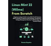 Linux Mint (Wilma) From Scratch: A Beginner-to-Expert Guide to Linux Mint 22 with Cinnamon, MATE and XFCE, CLI Mastery, Bash Scripting, Virtualization, Package Management with Practical Projects