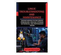 Linux Troubleshooting and Maintenance: Understanding System Errors, Permissions, Services, Storage, Networking, and Performance Issues