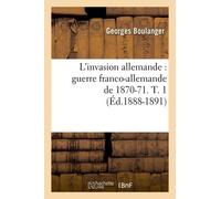 L'invasion Allemande: Guerre Franco-Allemande De 1870-71. T. 1 (Éd.1888-1891)
