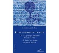 L'invention de la paix De la République chrétienne du duc de Sully à la Société des nations de Simon Bolivar - German A. De La Reza - L'harmattan - broché - Essai