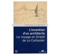 L'Invention d'un architecte. Le voyage en Orient de Le Corbusier
