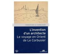 L'Invention d'un architecte. Le voyage en Orient de Le Corbusier