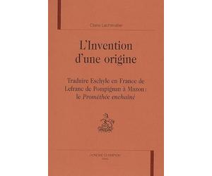 L'invention d'une origine : Traduire Eschyle en France, de Lefranc de Pompignan à Mazon : le Prométhée enchaîné