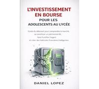 L'INVESTISSEMENT EN BOURSE POUR LES ADOLESCENTS AU LYCÉE: Guide du débutant pour comprendre le marché, se constituer un patrimoine tôt, faire fructifier l’argent et créer des habitudes financières in