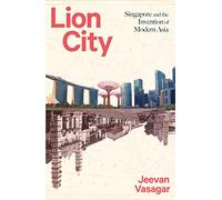 Lion City: Singapore and the Invention of Modern Asia
