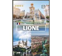 LIONE Guida di viaggio: Il compagno completo per ogni esploratore con foto a COLORI, consigli da esperti e itinerari pronti all'uso per un viaggio indimenticabile