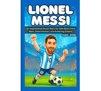 LIONEL MESSI: An Inspirational Soccer Story for Kids About Hard Work, Determination, and Achieving Dreams