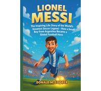 Lionel Messi Biography: The Inspiring Life Story of the World’s Greatest Soccer Legend - How a Small Boy from Argentina Became a Global Football Hero.