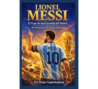 Lionel Messi: El Viaje de una Leyenda del Fútbol: De Rosario a la Gloria Mundial: La Historia, los Récords y el Legado del Ícono del Fútbol