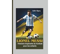 Lionel Messi : l'histoire inspirante du football pour les enfants: Une biographie motivante sur le travail acharné, la confiance et la poursuite de vos rêves