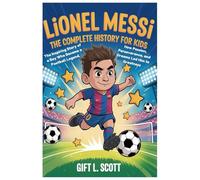 Lionel Messi: The Complete History for kids: The Inspiring Story of a Boy Who Became a Football Legend, How Passion, Perseverance, and Dreams Led Him to Greatness