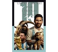 LIONEL MESSI : THE ETERNAL GOAT: The Definitive Biography of Soccer's G.O.A.T