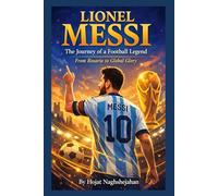Lionel Messi: The Journey of a Football Legend: The Complete Biography of Football’s Greatest Star - From Childhood Dreams to Legendary Career, Records, and Triumphs