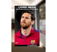 Lionel Messi: The life and legacy of a soccer legend: From Rosario's streets to world cup triumph