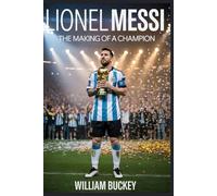 LIONEL MESSI: The Making of a Champion: How Hard Work, Humility, and Talent Transformed a Shy Argentine Boy Into Football's Greatest Legend