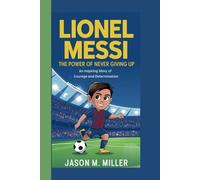 LIONEL MESSI: The Power of Never Giving Up An Inspiring Story of Courage and Determination
