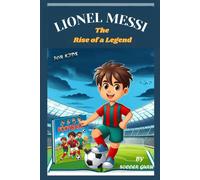 Lionel Messi, The Rise Of A Legend: A Soccer Story About, Leadership, Perseverance, Hard Work, Self-Esteem And The Path To Soccer Greatness