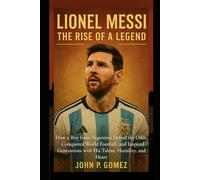 Lionel Messi: The Rise of a Legend: How a Boy from Argentina Defied the Odds, Conquered World Football, and Inspired Generations with His Talent, Humility, and Heart