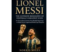 LIONEL MESSI: THE ULTIMATE BIOGRAPHY OF FOOTBALL’S GREATEST ICON An Extraordinary Journey from Humble Beginnings to Global Soccer Legend and World Cup Champion