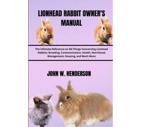 Lionhead Rabbit Owner's Manual: The Ultimate Reference On All Things Concerning Lionhead Rabbits: Breeding, Communication, Health, Nutritional Management, Housing, And Much More
