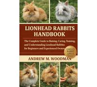 LIONHEAD RABBITS HANDBOOK: The Complete Guide to Raising, Caring, Training, and Understanding Lionhead Rabbits for Beginners and Experienced Owners