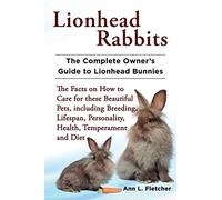 Lionhead Rabbits The Complete Owner's Guide to Lionhead Bunnies The Facts on How to Care for these Beautiful Pets, including Breeding, Lifespan, Personality, Health, Temperament and Diet