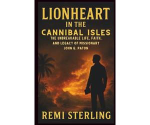 Lionheart in the Cannibal Isles: The Unbreakable Life, Faith, and Legacy of Missionary John G. Paton
