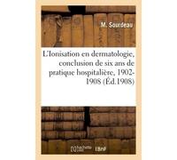 L'Ionisation en dermatologie, conclusion de six ans de pratique hospitalière, 1902-1908 - Sourdeau-M - Hachette Bnf - broché - Livre