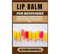 Lip Balm For Beginners: Essential Guide To Homemade Chapstick Recipes, Ingredients, Techniques, Tips For Healthy, Nourishing And Hydrating Your Lips