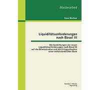 Liquiditätsanforderungen Nach Basel Iii: Die Auswirkungen Der Neuen Liquiditätsanforderungen Nach Basel Iii Auf Die Bilanzstruktur Und Die Ertragssituation Einer Mittelständischen Bank