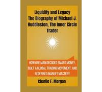Liquidity and Legacy The Biography of Michael J. Huddleston, The Inner Circle Trader: How One Man Decoded Smart Money, Built a Global Trading Movement, and Redefined Market Mastery