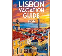 Lisbon Vacation Guide 2025: Your Complete Handbook for Experiencing Portugal’s Dynamic Metropolis: Uncover Must-See Landmarks, Secret Spots, Top ... and Practical Advice for a Memorable Journey