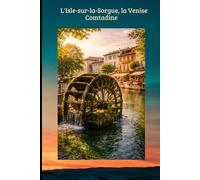 L'Isle-sur-la-Sorgue, la Venise Comtadine: Le Guide Essentiel de la Venise Comtadine : Antiquités, Marchés de Provence & Secrets de la Sorgue.