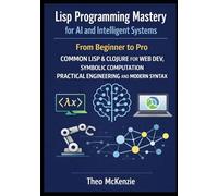 Lisp Programming Mastery for AI and Intelligent Systems: From Beginner to Pro Common Lisp & Clojure for Web Dev Symbolic Computation Practical Engineering and Modern Syntax