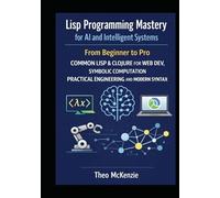 Lisp Programming Mastery for AI and Intelligent Systems: From Beginner to Pro Common Lisp & Clojure for Web Dev Symbolic Computation Practical Engineering and Modern Syntax